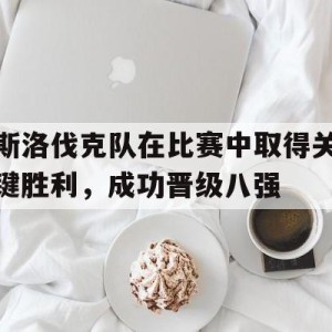 实时娱乐资讯-关于斯洛伐克队在比赛中取得关键胜利，成功晋级八强的信息