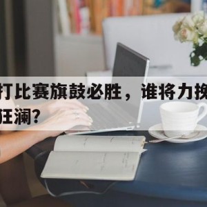 顶级娱乐-关于打比赛旗鼓必胜，谁将力挽狂澜？的信息