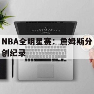 热门娱乐游戏-nba全明星正赛詹姆斯队逆转库里队 詹皇准三双收amvp