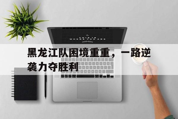 黑龙江队12分钟 黑龙江队12分钟