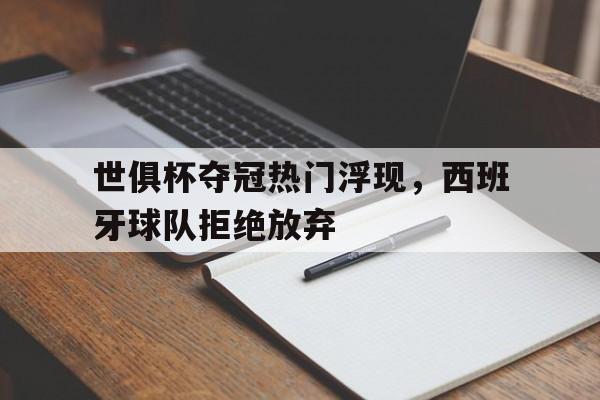 世俱杯夺冠热门浮现，西班牙球队拒绝放弃(世俱杯夺冠热门浮现,西班牙球队拒绝放弃的原因)