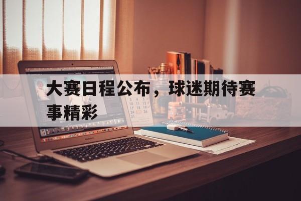 大赛日程公布，球迷期待赛事精彩(大赛日程公布,球迷期待赛事精彩回放)
