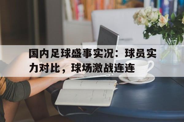 国内足球盛事实况：球员实力对比，球场激战连连